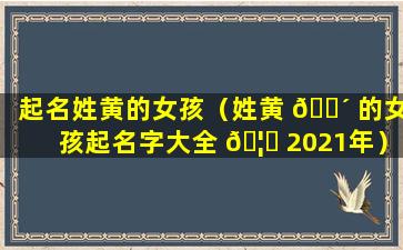 起名姓黄的女孩（姓黄 🐴 的女孩起名字大全 🦟 2021年）